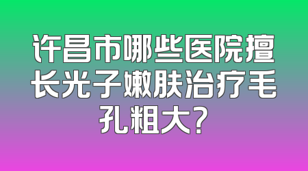 许昌市哪些医院擅长光子嫩肤治疗毛孔粗大？
