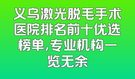义乌激光脱毛手术医院排名前十优选榜单，专业机构一览无余