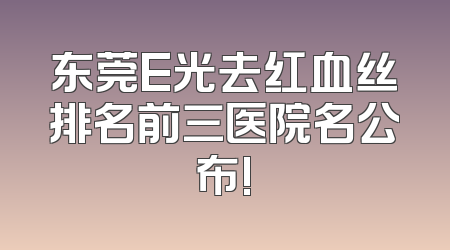 东莞E光去红血丝排名前三医院名公布!