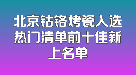 北京钴铬烤瓷入选热门清单前十佳新上名单