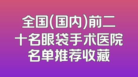 全国（国内）前二十名眼袋手术医院名单推荐收藏