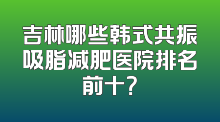 吉林哪些韩式共振吸脂减肥医院排名前十？