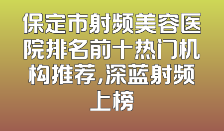 保定市射频美容医院排名前十热门机构推荐，深蓝射频上榜