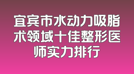 宜宾市水动力吸脂术领域十佳整形医师实力排行