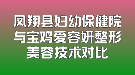 凤翔县妇幼保健院与宝鸡爱容妍整形美容技术对比