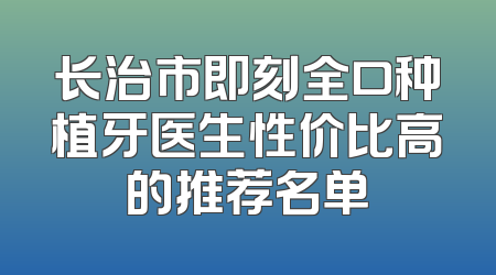 长治市即刻全口种植牙医生性价比高的推荐名单