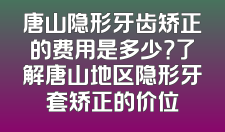唐山隐形牙齿矫正的费用是多少？了解唐山地区隐形牙套矫正的价位