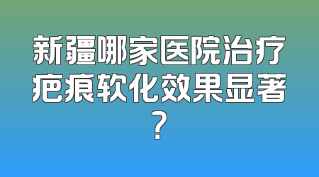 新疆哪家医院治疗疤痕软化效果显著？