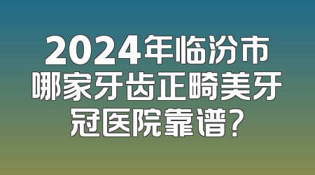 2024年临汾市哪家牙齿正畸美牙冠医院靠谱？