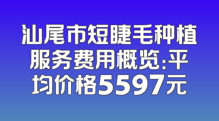 汕尾市短睫毛种植服务费用概览：平均价格5597元