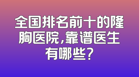 全国排名前十的隆胸医院，靠谱医生有哪些？