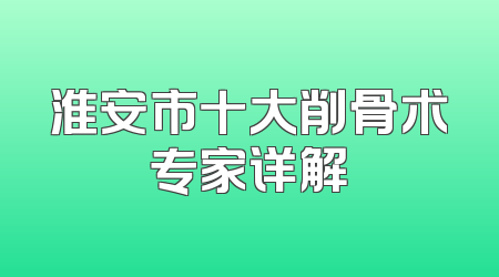 淮安市十大削骨术专家详解