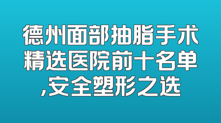 德州面部抽脂手术精选医院前十名单，安全塑形之选