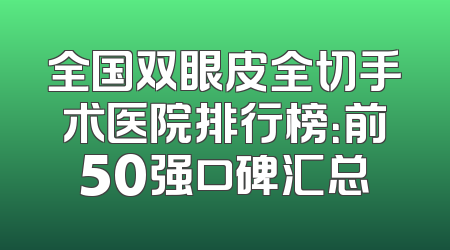 全国双眼皮全切手术医院排行榜：前50强口碑汇总