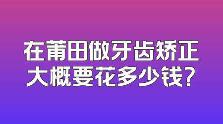 在莆田做牙齿矫正大概要花多少钱？