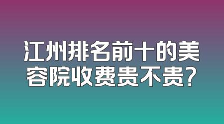 江州排名前十的美容院收费贵不贵？