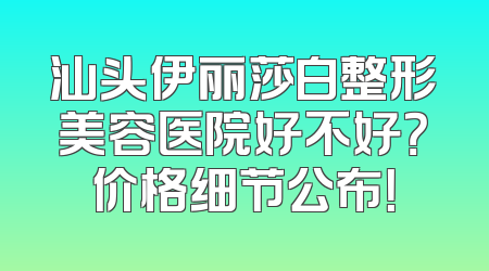 汕头伊丽莎白整形美容医院好不好？价格细节公布！