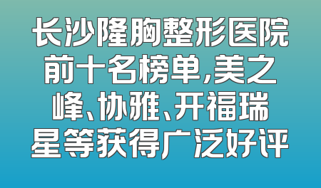 长沙隆胸整形医院前十名榜单，美之峰、协雅、开福瑞星等获得广泛好评