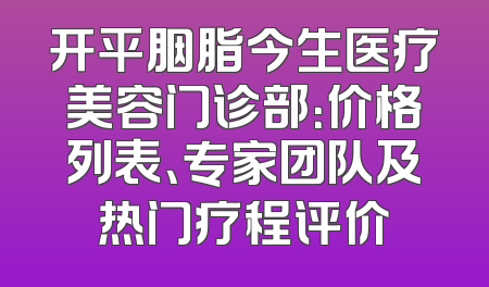 开平胭脂今生医疗美容门诊部：价格列表、专家团队及热门疗程评价