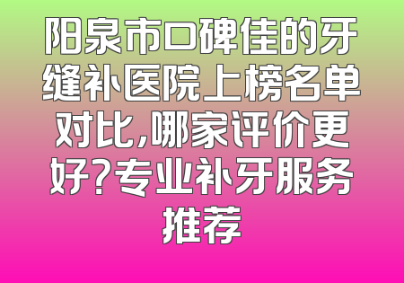 阳泉市口碑佳的牙缝补医院上榜名单对比，哪家评价更好？专业补牙服务推荐