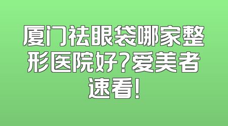 厦门祛眼袋哪家整形医院好？爱美者速看！