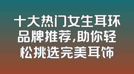 十大热门女生耳环品牌推荐，助你轻松挑选完美耳饰