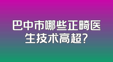 巴中市哪些正畸医生技术高超？