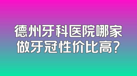 德州牙科医院哪家做牙冠性价比高？