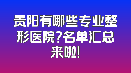 贵阳有哪些专业整形医院？名单汇总来啦！