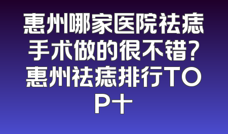 惠州哪家医院祛痣手术做的很不错？惠州祛痣排行TOP十