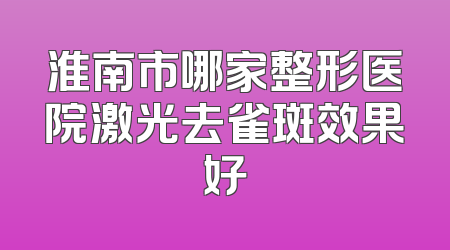 淮南市哪家整形医院激光去雀斑效果好