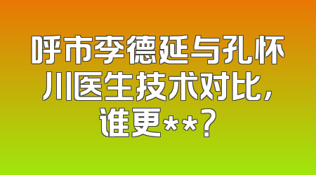 呼市李德延与孔怀川医生技术对比，谁更**？