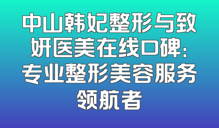 中山韩妃整形与致妍医美在线口碑：专业整形美容服务领航者