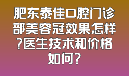 肥东泰佳口腔门诊部美容冠效果怎样？医生技术和价格如何？