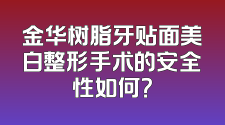 金华树脂牙贴面美白整形手术的安全性如何？