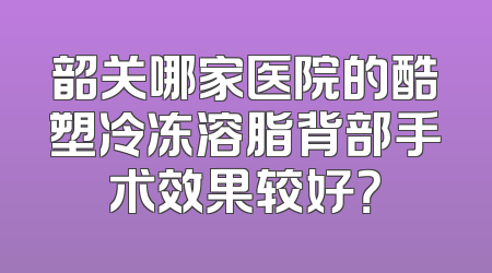 韶关哪家医院的酷塑冷冻溶脂背部手术效果较好？