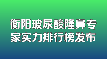 衡阳玻尿酸隆鼻专家实力排行榜发布