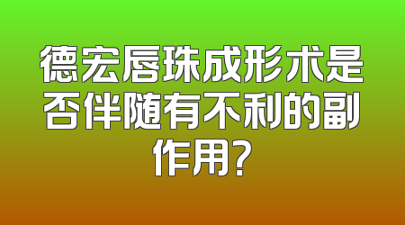 德宏唇珠成形术是否伴随有不利的副作用？