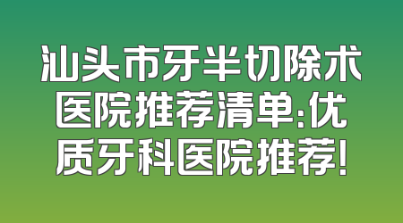 汕头市牙半切除术医院推荐清单：优质牙科医院推荐！