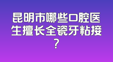 昆明市哪些口腔医生擅长全瓷牙粘接？