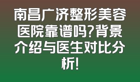 南昌广济整形美容医院靠谱吗？背景介绍与医生对比分析！