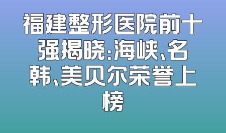 福建整形医院前十强揭晓：海峡、名韩、美贝尔荣誉上榜