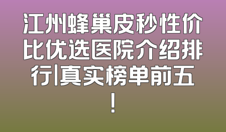 江州蜂巢皮秒性价比优选医院介绍排行｜真实榜单前五！