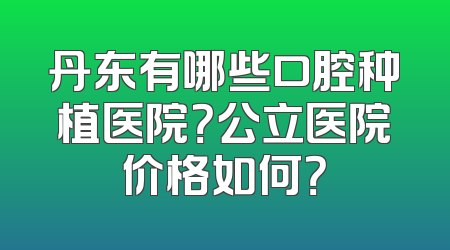 丹东有哪些口腔种植医院？公立医院价格如何？