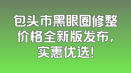 包头市黑眼圈修整价格全新版发布，实惠优选！