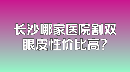 长沙哪家医院割双眼皮性价比高？