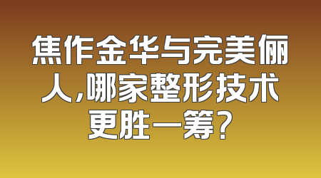 焦作金华与完美俪人，哪家整形技术更胜一筹？