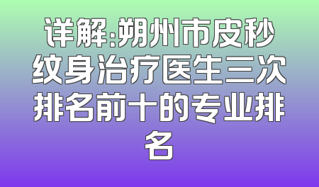 详解：朔州市皮秒纹身治疗医生三次排名前十的专业排名