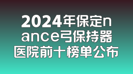 2024年保定nance弓保持器医院前十榜单公布