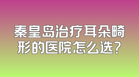 秦皇岛治疗耳朵畸形的医院怎么选？